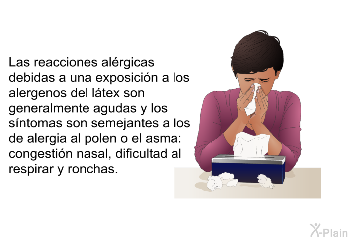 Las reacciones al�rgicas debidas a una exposici�n a los alergenos del l�tex son generalmente agudas y los s�ntomas son semejantes a los de alergia al polen o el asma: congesti�n nasal, dificultad al respirar y ronchas.