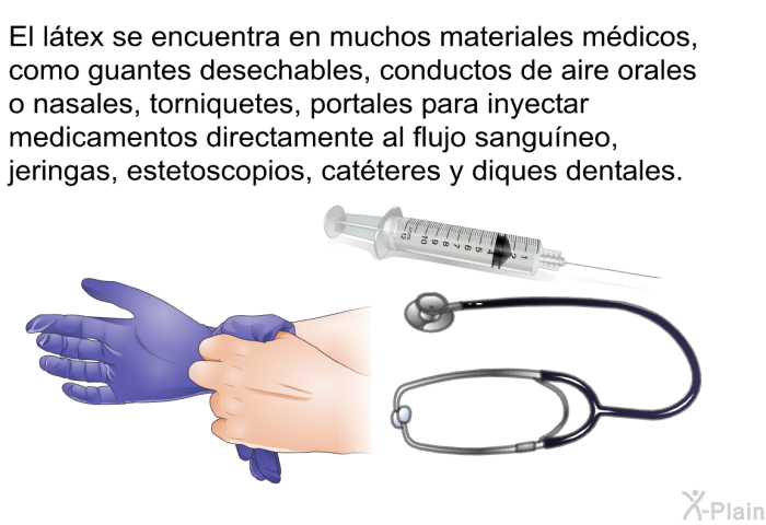 El l�tex se encuentra en muchos materiales m�dicos, como guantes desechables, conductos de aire orales o nasales, torniquetes, portales para inyectar medicamentos directamente al flujo sangu�neo, jeringas, estetoscopios, cat�teres y diques dentales.