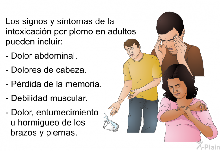 Los signos y s�ntomas de la intoxicaci�n por plomo en adultos pueden incluir:  Dolor abdominal. Dolores de cabeza. P�rdida de la memoria. Debilidad muscular. Dolor, entumecimiento u hormigueo de los brazos y piernas.