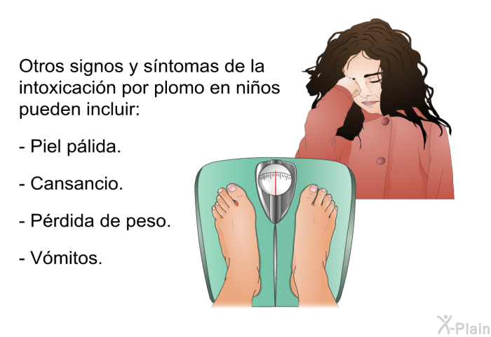 Otros signos y s�ntomas de la intoxicaci�n por plomo en ni�os pueden incluir:  Piel p�lida. Cansancio. P�rdida de peso. V�mitos.