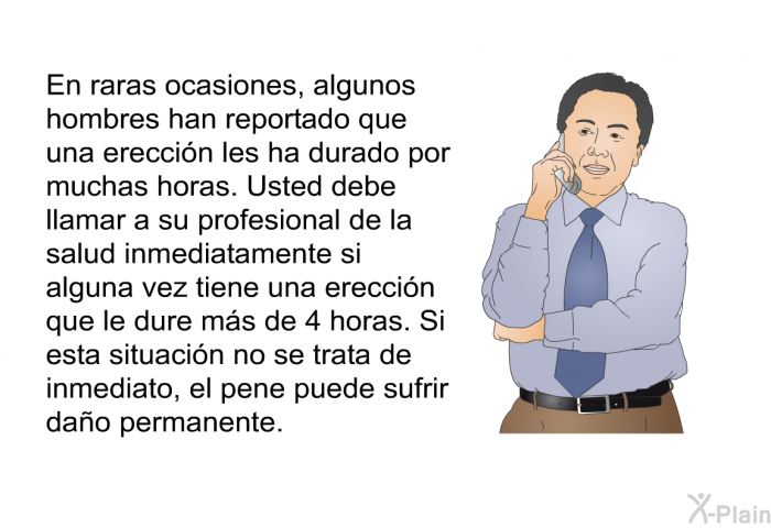 En raras ocasiones, algunos hombres han reportado que una ereccin les ha durado por muchas horas. Usted debe llamar a su profesional de la salud inmediatamente si alguna vez tiene una ereccin que le dure ms de 4 horas. Si esta situacin no se trata de inmediato, el pene puede sufrir dao permanente.