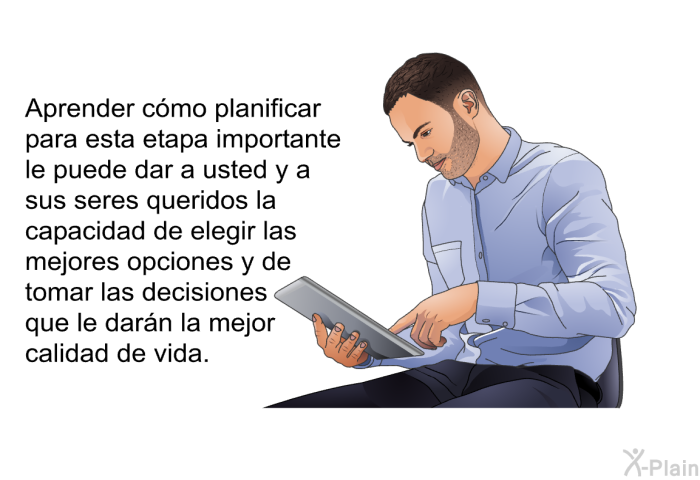 Aprender cmo planificar para esta etapa importante le puede dar a usted y a sus seres queridos la capacidad de elegir las mejores opciones y de tomar las decisiones que le darn la mejor calidad de vida.