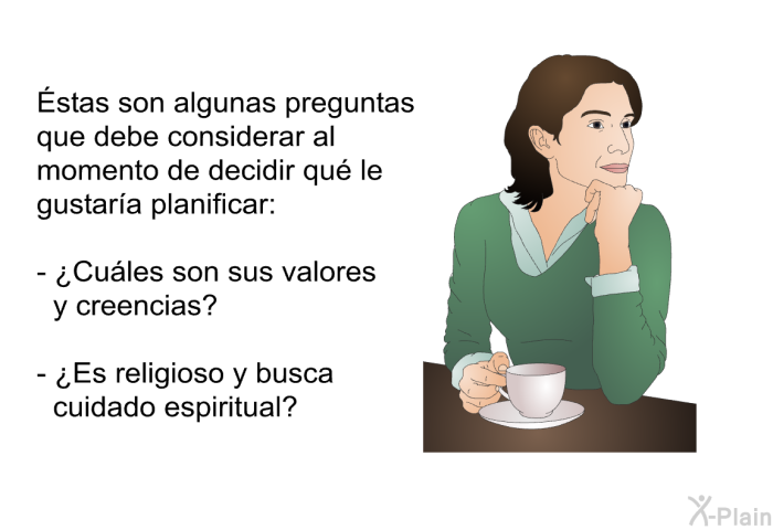 Éstas son algunas preguntas que debe considerar al momento de decidir qu le gustara planificar:  ¿Cules son sus valores y creencias? ¿Es religioso y busca cuidado espiritual?