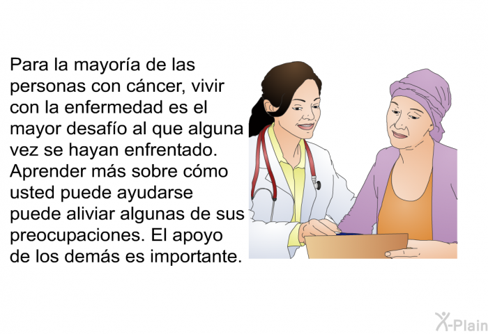 Para la mayora de las personas con cncer, vivir con la enfermedad es el mayor desafo al que alguna vez se hayan enfrentado. Aprender ms sobre cmo usted puede ayudarse puede aliviar algunas de sus preocupaciones. El apoyo de los dems es importante.