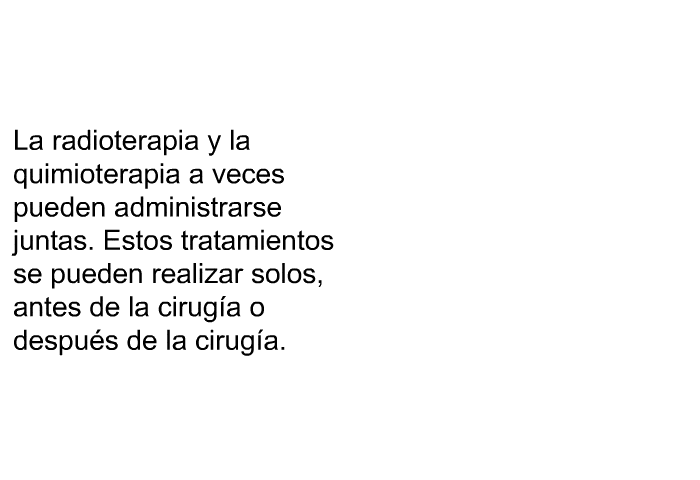 La radioterapia y la quimioterapia a veces pueden administrarse juntas. Estos tratamientos se pueden realizar solos, antes de la ciruga o despus de la ciruga.
