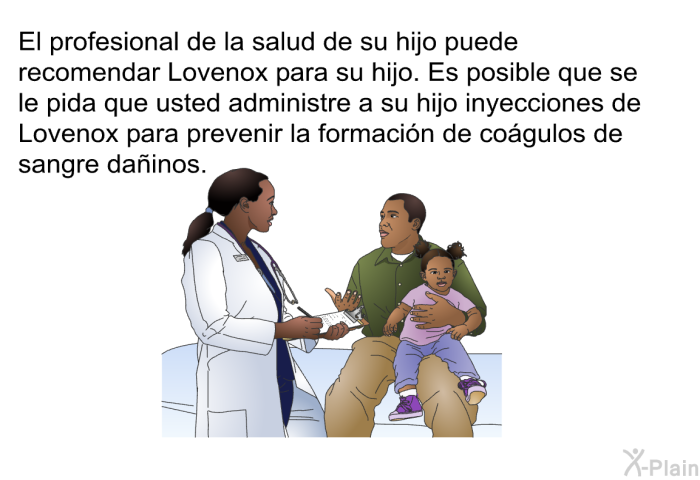 El profesional de la salud de su hijo puede recomendar Lovenox para su hijo. Es posible que se le pida que usted administre a su hijo inyecciones de Lovenox para prevenir la formacin de cogulos de sangre dainos.