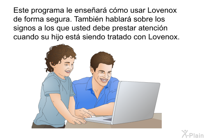 Este informacin acerca de su salud le ensear cmo usar Lovenox de forma segura. Tambin hablar sobre los signos a los que usted debe prestar atencin cuando su hijo est siendo tratado con Lovenox.