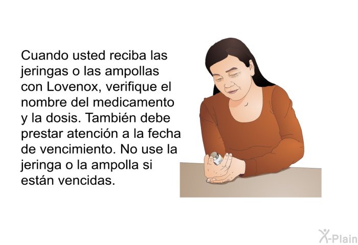 Cuando usted reciba las jeringas o las ampollas con Lovenox, verifique el nombre del medicamento y la dosis. Tambi�n debe prestar atenci�n a la fecha de vencimiento. No use la jeringa o la ampolla si est�n vencidas.