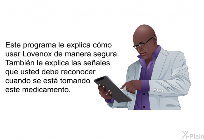 Esta informacin acerca de su salud le explica cmo usar Lovenox de manera segura. Tambin le explica las seales que usted debe reconocer cuando se est tomando este medicamento.