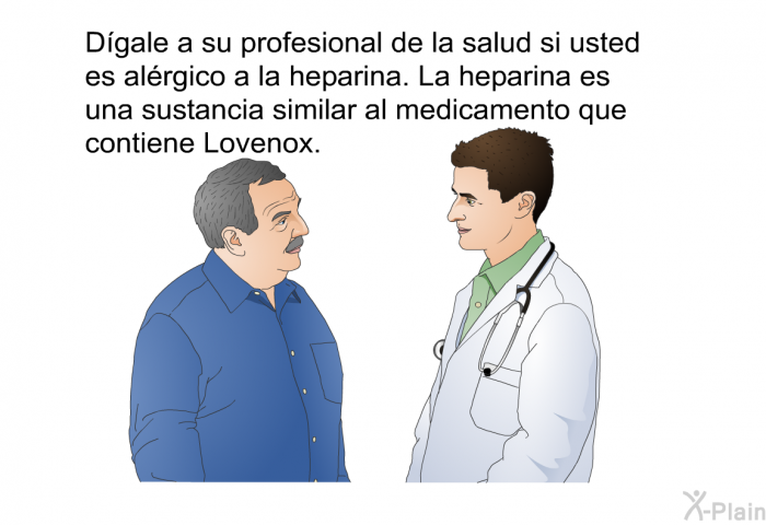 Dgale a su profesional de la salud si usted es alrgico a la heparina. La heparina es una sustancia similar al medicamento que contiene Lovenox.