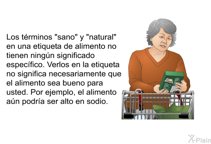 Los trminos “sano” y “natural” en una etiqueta de alimento no tienen ningn significado especfico. Verlos en la etiqueta no significa necesariamente que el alimento sea bueno para usted. Por ejemplo, el alimento an podra ser alto en sodio.