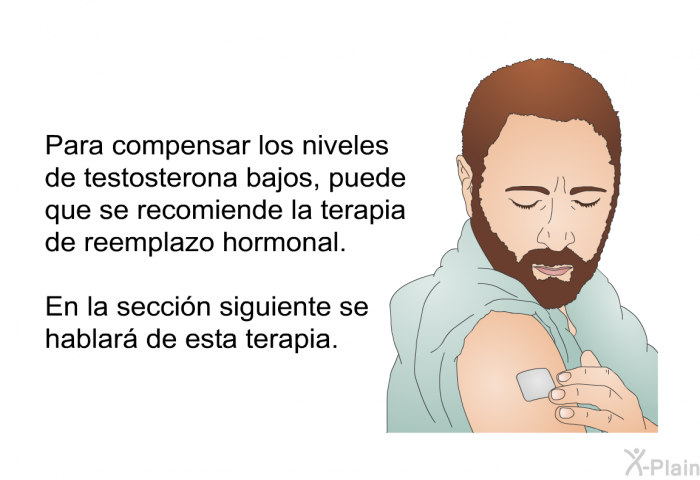 Para compensar los niveles de testosterona bajos, puede que se recomiende la terapia de reemplazo hormonal. En la secci�n siguiente se hablar� de esta terapia.