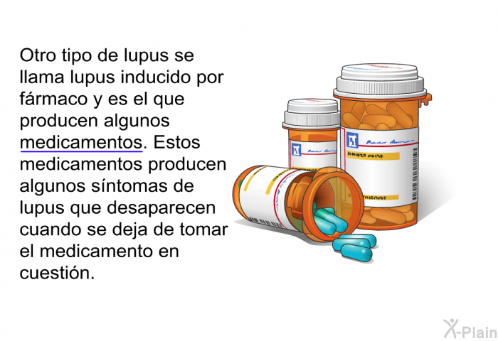 Otro tipo de lupus se llama lupus inducido por frmaco y es el que producen algunos medicamentos. Estos medicamentos producen algunos sntomas de lupus que desaparecen cuando se deja de tomar el medicamento en cuestin.