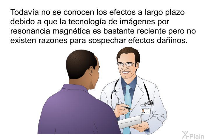 Todava no se conocen los efectos a largo plazo debido a que la tecnologa de imgenes por resonancia magntica es bastante reciente pero no existen razones para sospechar efectos dainos.