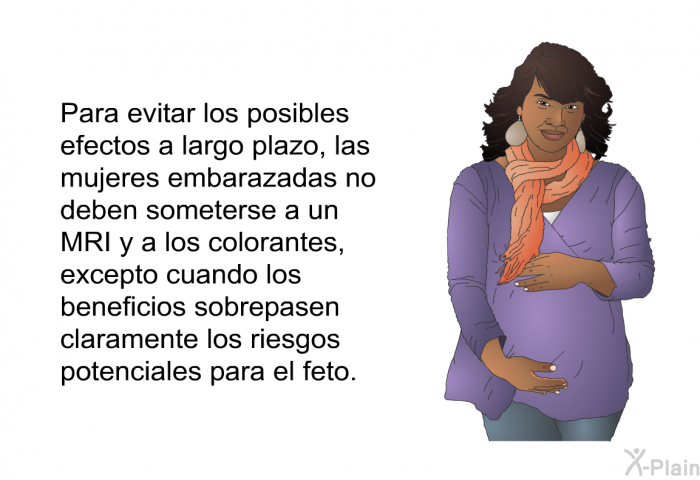 Para evitar los posibles efectos a largo plazo, las mujeres embarazadas no deben someterse a un MRI y a los colorantes, excepto cuando los beneficios sobrepasen claramente los riesgos potenciales para el feto.