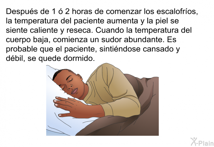 Despus de 1  2 horas de comenzar los escalofros, la temperatura del paciente aumenta y la piel se siente caliente y reseca. Cuando la temperatura del cuerpo baja, comienza un sudor abundante. Es probable que el paciente, sintindose cansado y dbil, se quede dormido.