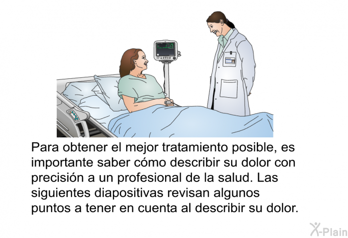 Para obtener el mejor tratamiento posible, es importante saber cmo describir su dolor con precisin a un profesional de la salud. Las siguientes diapositivas revisan algunos puntos a tener en cuenta al describir su dolor.