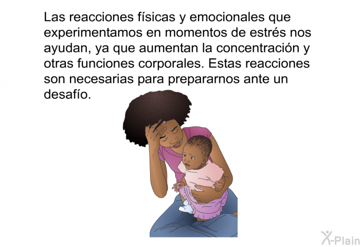 Las reacciones fsicas y emocionales que experimentamos en momentos de estrs nos ayudan, ya que aumentan la concentracin y otras funciones corporales. Estas reacciones son necesarias para prepararnos ante un desafo.