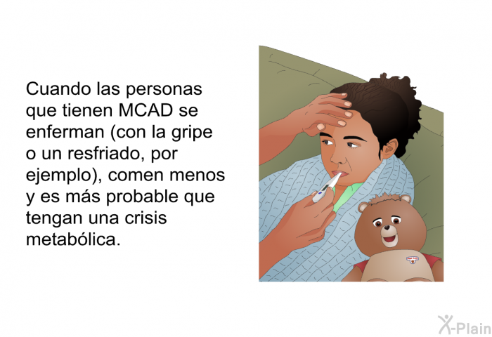 Cuando las personas que tienen MCAD se enferman (con la gripe o un resfriado, por ejemplo), comen menos y es ms probable que tengan una crisis metablica.