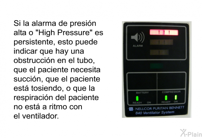Si la alarma de presin alta o “High Pressure” es persistente, esto puede indicar que hay una obstruccin en el tubo, que el paciente necesita succin, que el paciente est tosiendo, o que la respiracin del paciente no est a ritmo con el ventilador.