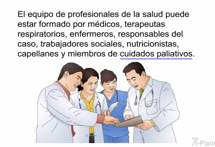 El equipo de profesionales de la salud puede estar formado por mdicos, terapeutas respiratorios, enfermeros, responsables del caso, trabajadores sociales, nutricionistas, capellanes y miembros de cuidados paliativos.