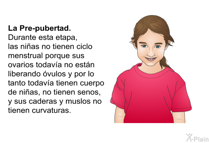 <B>La Pre-pubertad: </B> Durante esta etapa, las ni�as no tienen ciclo menstrual porque sus ovarios todav�a no est�n liberando �vulos y por lo tanto todav�a tienen cuerpo de ni�as, no tienen senos, y sus caderas y muslos no tienen curvaturas.