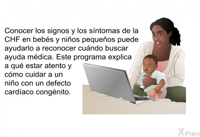 Conocer los signos y los sntomas de la CHF en bebs y nios pequeos puede ayudarlo a reconocer cundo buscar ayuda mdica. Esta informacin acerca de su salud explica a qu estar atento y cmo cuidar a un nio con un defecto cardaco congnito.