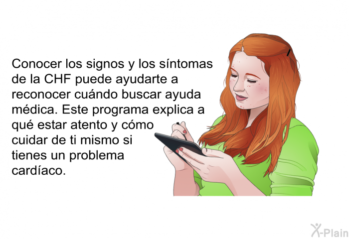 Conocer los signos y los sntomas de la CHF puede ayudarte a reconocer cundo buscar ayuda mdica. Esta informacin acerca de su salud explica a qu estar atento y cmo cuidar de ti mismo si tienes un problema cardaco.