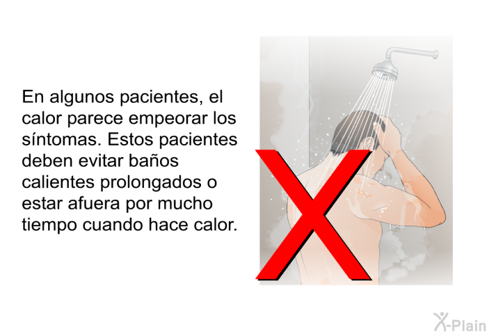 En algunos pacientes, el calor parece empeorar los sntomas. Estos pacientes deben evitar baos calientes prolongados o estar afuera por mucho tiempo cuando hace calor.