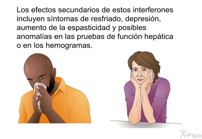 Los efectos secundarios de estos interferones incluyen sntomas de resfriado, depresin, aumento de la espasticidad y posibles anomalas en las pruebas de funcin heptica o en los hemogramas.