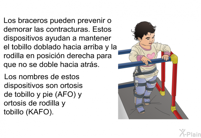 Los braceros pueden prevenir o demorar las contracturas. Estos dispositivos ayudan a mantener el tobillo doblado hacia arriba y la rodilla en posici�n derecha para que no se doble hacia atr�s. Los nombres de estos dispositivos son ortosis de tobillo y pie (AFO) y ortosis de rodilla y tobillo (KAFO).