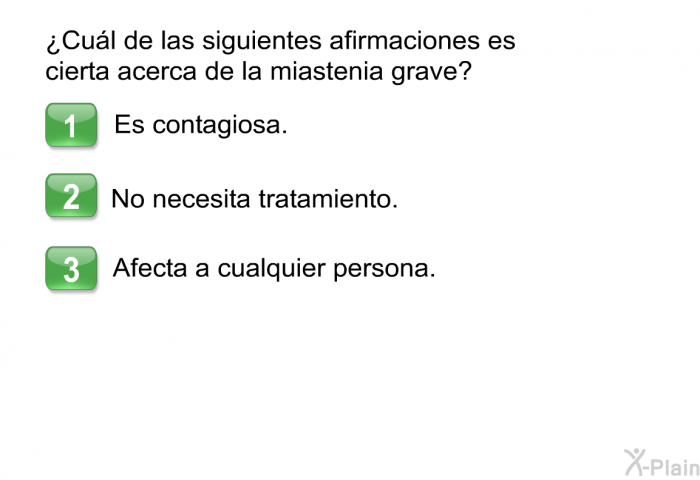 ¿Cul de las siguientes afirmaciones es cierta acerca de la miastenia grave?  Es contagiosa. No necesita tratamiento. Afecta a cualquier persona.