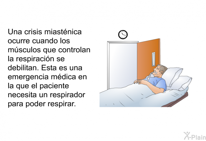 Una crisis miastnica ocurre cuando los msculos que controlan la respiracin se debilitan. Esta es una emergencia mdica en la que el paciente necesita un respirador para poder respirar.
