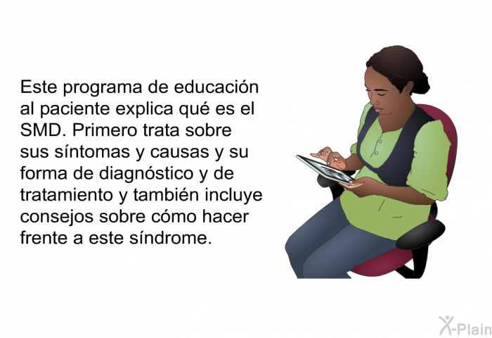 Esta informacin acerca de su salud explica qu es el SMD. Primero trata sobre sus sntomas y causas y su forma de diagnstico y de tratamiento y tambin incluye consejos sobre cmo hacer frente a este sndrome.