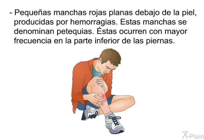 Peque�as manchas rojas planas debajo de la piel, producidas por hemorragias. Estas manchas se denominan petequias. &Eacute;stas ocurren con mayor frecuencia en la parte inferior de las piernas.