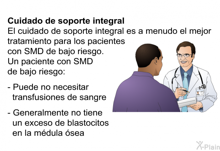 Cuidado de soporte integral El cuidado de soporte integral es a menudo el mejor tratamiento para los pacientes con SMD de bajo riesgo. Un paciente con SMD de bajo riesgo:  Puede no necesitar transfusiones de sangre Generalmente no tiene un exceso de blastocitos en la m�dula �sea