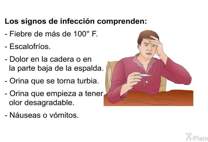<B>Los signos de infecci�n comprenden:</B>  Fiebre de m�s de 100&deg; F. Escalofr�os. Dolor en la cadera o en la parte baja de la espalda. Orina que se torna turbia. Orina que empieza a tener olor desagradable. N�useas o v�mitos.