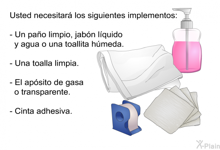 Usted necesitar� los siguientes implementos:  Un pa�o limpio, jab�n l�quido y agua o una toallita h�meda. Una toalla limpia. El ap�sito de gasa o transparente. Cinta adhesiva.