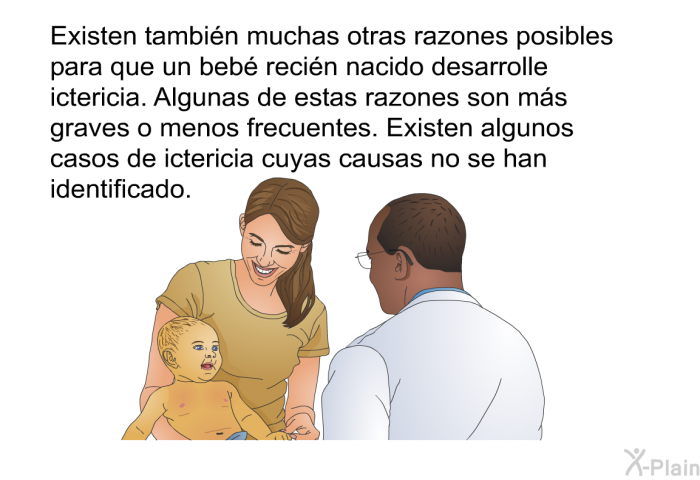 Existen tambin muchas otras razones posibles para que un beb recin nacido desarrolle ictericia. Algunas de estas razones son ms graves o menos frecuentes. Existen algunos casos de ictericia cuyas causas no se han identificado.