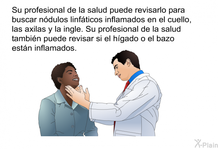 Su profesional de la salud puede revisarlo para buscar ndulos linfticos inflamados en el cuello, las axilas y la ingle. Su profesional de la salud tambin puede revisar si el hgado o el bazo estn inflamados.