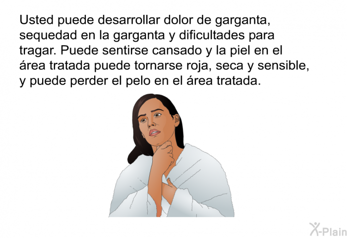 Usted puede desarrollar dolor de garganta, sequedad en la garganta y dificultades para tragar. Puede sentirse cansado y la piel en el �rea tratada puede tornarse roja, seca y sensible, y puede perder el pelo en el �rea tratada.