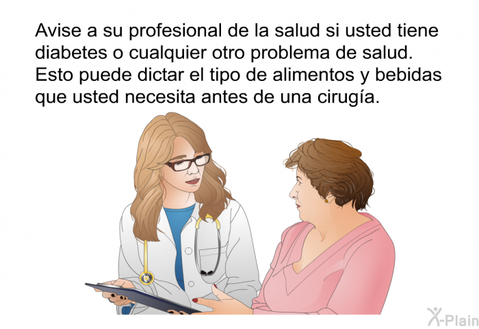 Avise a su profesional de la salud si usted tiene diabetes o cualquier otro problema de salud. Esto puede dictar el tipo de alimentos y bebidas que usted necesita antes de una ciruga.