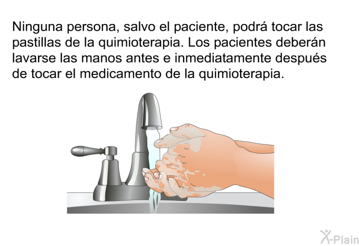 Ninguna persona, salvo el paciente, podr tocar las pastillas de la quimioterapia. Los pacientes debern lavarse las manos antes e inmediatamente despus de tocar el medicamento de la quimioterapia.