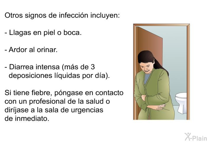Otros signos de infeccin incluyen:  Llagas en piel o boca. Ardor al orinar. Diarrea intensa (ms de 3 deposiciones lquidas por da).  
 Si tiene fiebre, pngase en contacto con un profesional de la salud o dirjase a la sala de urgencias de inmediato.