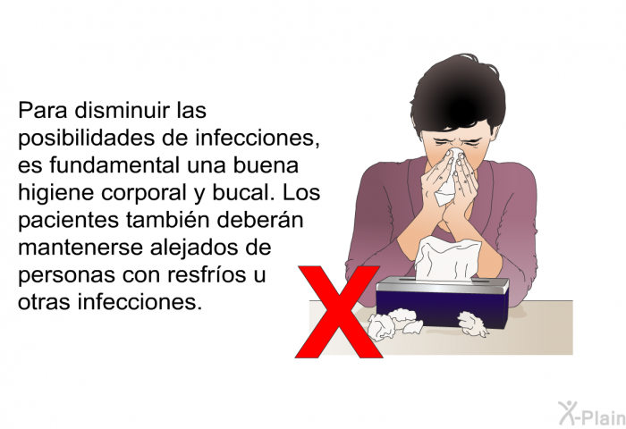Para disminuir las posibilidades de infecciones, es fundamental una buena higiene corporal y bucal. Los pacientes tambin debern mantenerse alejados de personas con resfros u otras infecciones.
