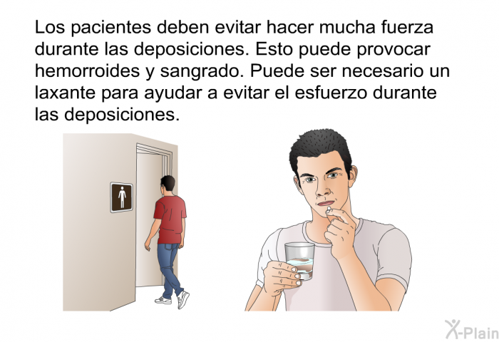 Los pacientes deben evitar hacer mucha fuerza durante las deposiciones. Esto puede provocar hemorroides y sangrado. Puede ser necesario un laxante para ayudar a evitar el esfuerzo durante las deposiciones.