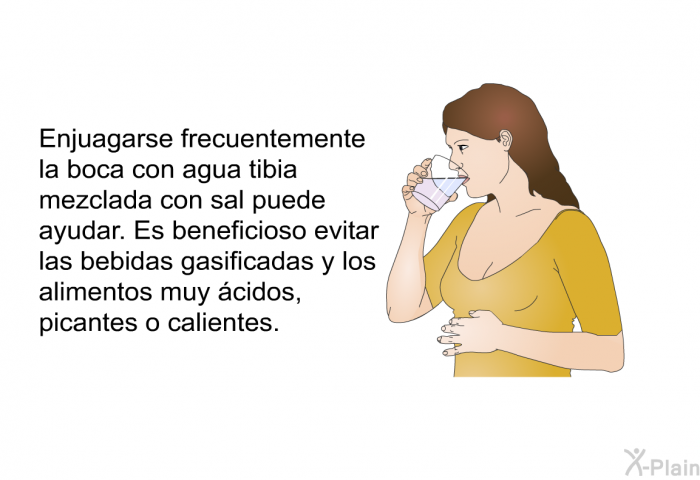 Enjuagarse frecuentemente la boca con agua tibia mezclada con sal puede ayudar. Es beneficioso evitar las bebidas gasificadas y los alimentos muy cidos, picantes o calientes.