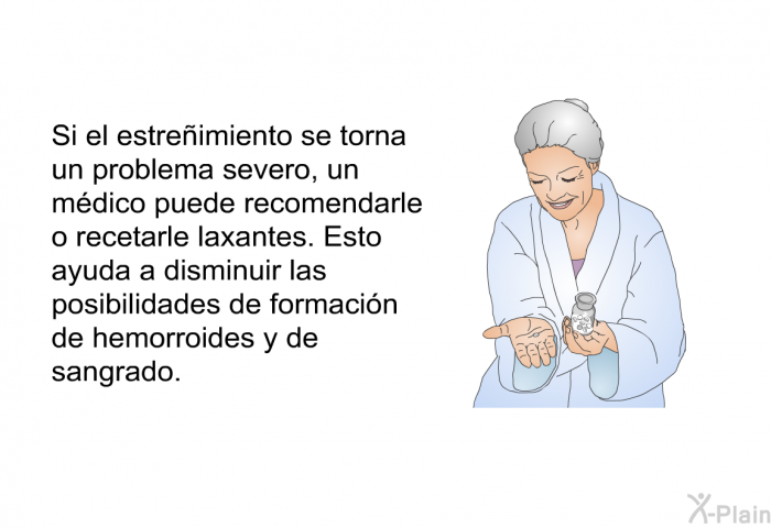 Si el estreimiento se torna un problema severo, un mdico puede recomendarle o recetarle laxantes. Esto ayuda a disminuir las posibilidades de formacin de hemorroides y de sangrado.