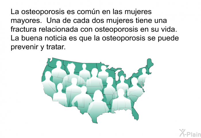 La osteoporosis es comn en las mujeres mayores. Una de cada dos mujeres tiene una fractura relacionada con osteoporosis en su vida. La buena noticia es que la osteoporosis se puede prevenir y tratar.