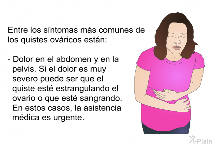 Entre los s�ntomas m�s comunes de los quistes ov�ricos est�n:  Dolor en el abdomen y en la pelvis. Si el dolor es muy severo puede ser que el quiste est� estrangulando el ovario o que est� sangrando. En estos casos, la asistencia m�dica es urgente.&nbsp;
